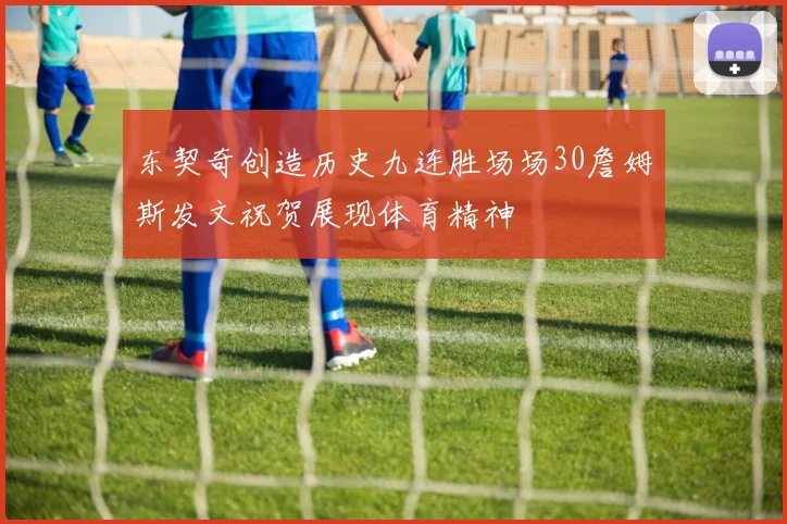 东契奇创造历史九连胜场场30詹姆斯发文祝贺展现体育精神