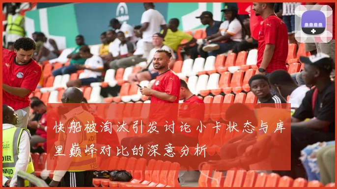 快船被淘汰引发讨论小卡状态与库里巅峰对比的深意分析