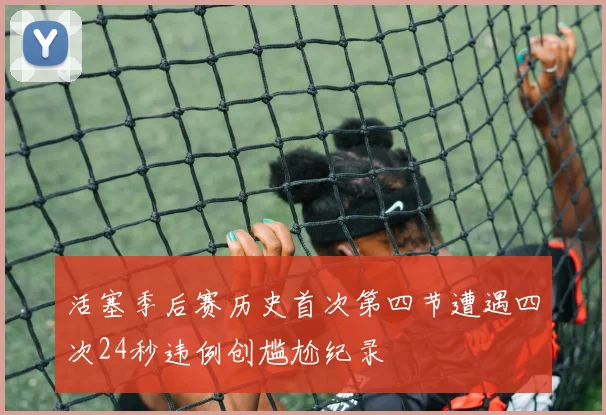 活塞季后赛历史首次第四节遭遇四次24秒违例创尴尬纪录