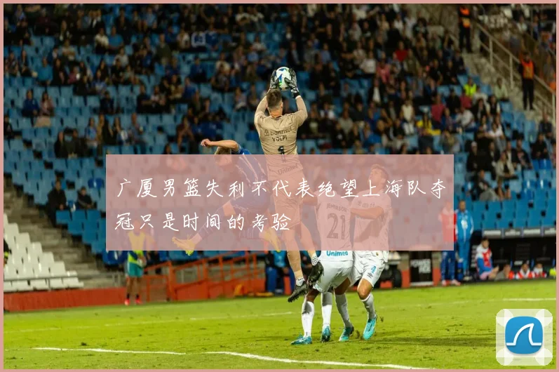广厦男篮失利不代表绝望上海队夺冠只是时间的考验
