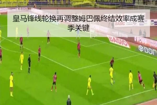 皇马锋线轮换再调整姆巴佩终结效率成赛季关键
